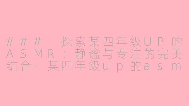 ### 探索某四年级UP的ASMR：静谧与专注的完美结合-某四年级up的asmr
