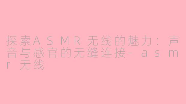 探索ASMR无线的魅力：声音与感官的无缝连接-asmr无线