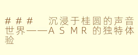 ### 沉浸于桂圆的声音世界——ASMR的独特体验