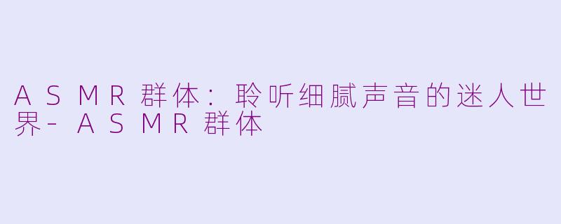 ASMR群体：聆听细腻声音的迷人世界-ASMR群体