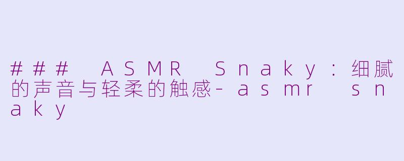 ### ASMR Snaky：细腻的声音与轻柔的触感-asmr snaky