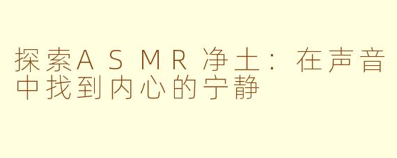 探索ASMR净土：在声音中找到内心的宁静
