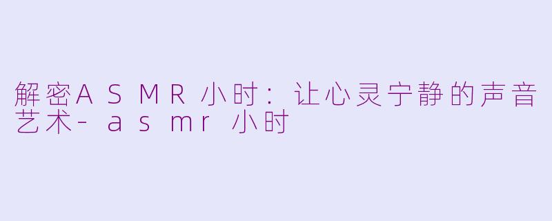 解密ASMR小时：让心灵宁静的声音艺术-asmr小时