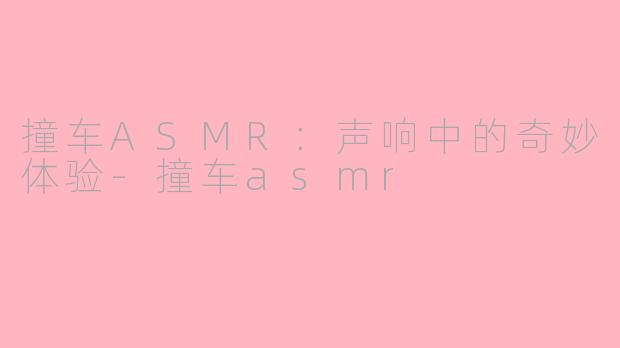 撞车ASMR：声响中的奇妙体验-撞车asmr