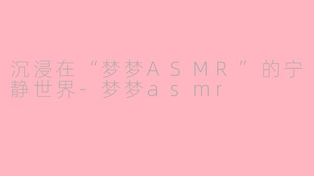 沉浸在“梦梦ASMR”的宁静世界-梦梦asmr