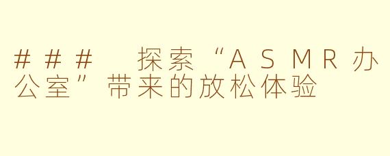 ### 探索“ASMR办公室”带来的放松体验