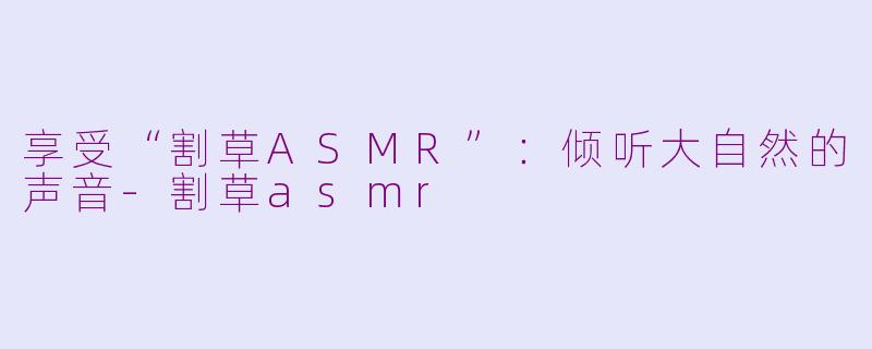 享受“割草ASMR”：倾听大自然的声音-割草asmr