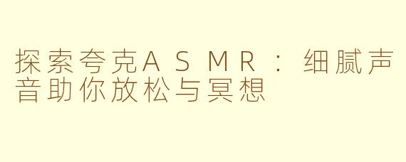 探索夸克ASMR：细腻声音助你放松与冥想