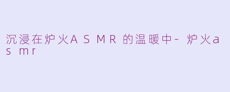 沉浸在炉火ASMR的温暖中-炉火asmr