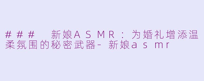 ### 新娘ASMR:为婚礼增添温柔氛围的秘密武器
