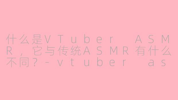 什么是VTuber ASMR,它与传统ASMR有什么不同?