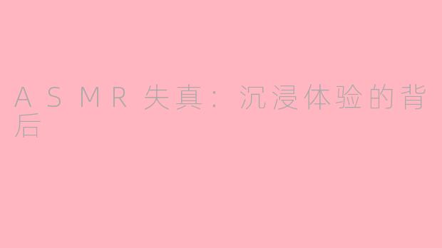 ASMR失真：沉浸体验的背后