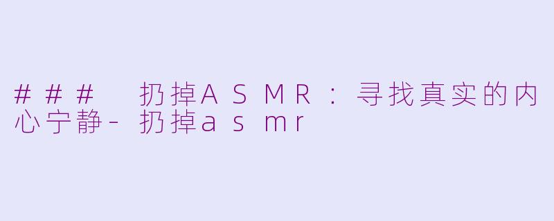### 扔掉ASMR：寻找真实的内心宁静-扔掉asmr