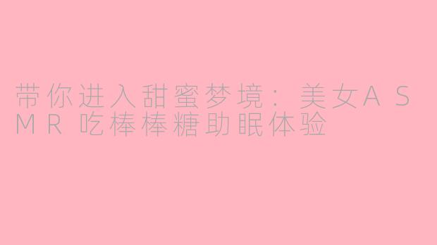 带你进入甜蜜梦境：美女ASMR吃棒棒糖助眠体验