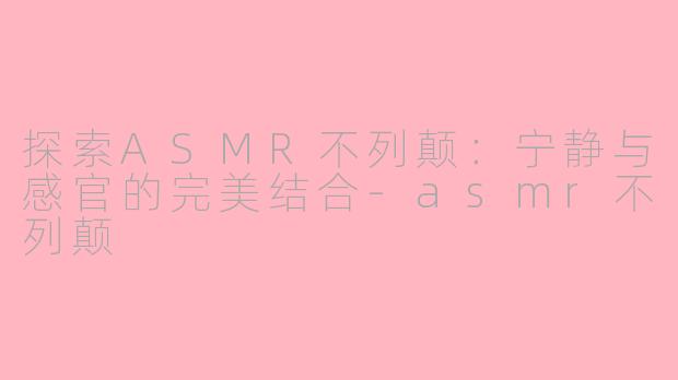 探索ASMR不列颠：宁静与感官的完美结合-asmr不列颠
