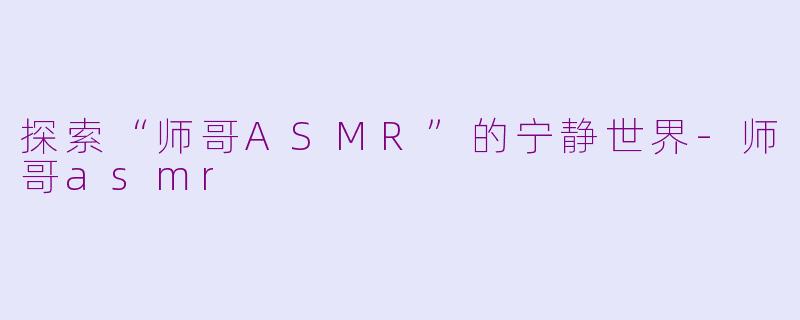 探索“师哥ASMR”的宁静世界-师哥asmr