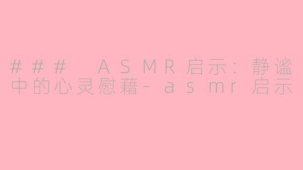 ### ASMR启示：静谧中的心灵慰藉-asmr启示