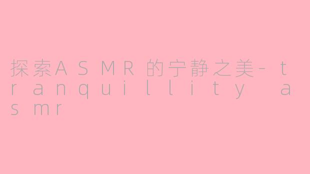 探索ASMR的宁静之美-tranquillity asmr