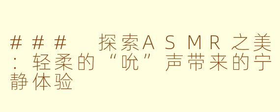 ### 探索ASMR之美：轻柔的“吮”声带来的宁静体验