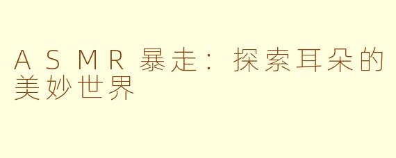 ASMR暴走：探索耳朵的美妙世界