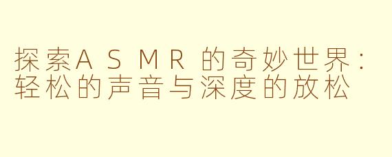 探索ASMR的奇妙世界：轻松的声音与深度的放松