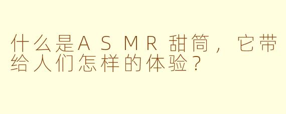 什么是ASMR甜筒,它带给人们怎样的体验?