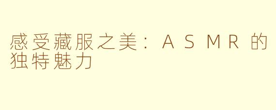 感受藏服之美：ASMR的独特魅力