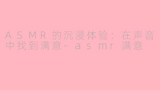 ASMR的沉浸体验：在声音中找到满意-asmr满意