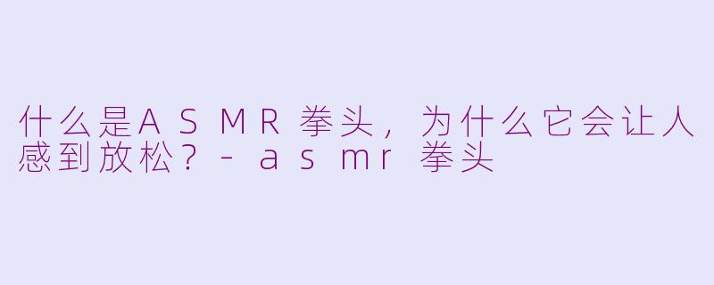 什么是ASMR拳头，为什么它会让人感到放松？-asmr拳头