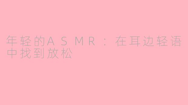 年轻的ASMR：在耳边轻语中找到放松
