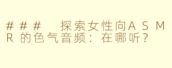 ### 探索女性向ASMR的色气音频：在哪听？