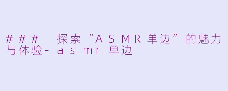 ### 探索“ASMR单边”的魅力与体验-asmr单边