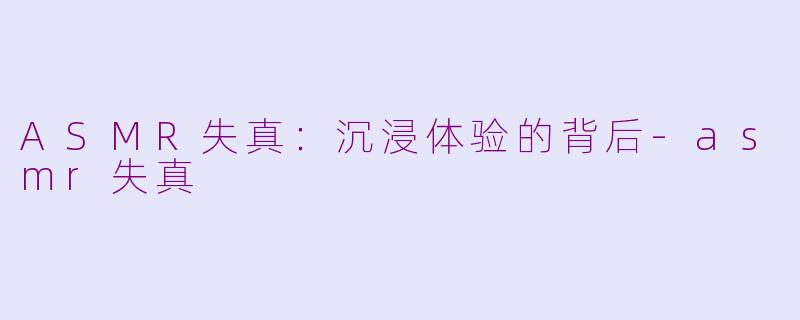 ASMR失真：沉浸体验的背后-asmr失真