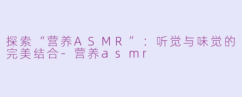 探索“营养ASMR”：听觉与味觉的完美结合-营养asmr