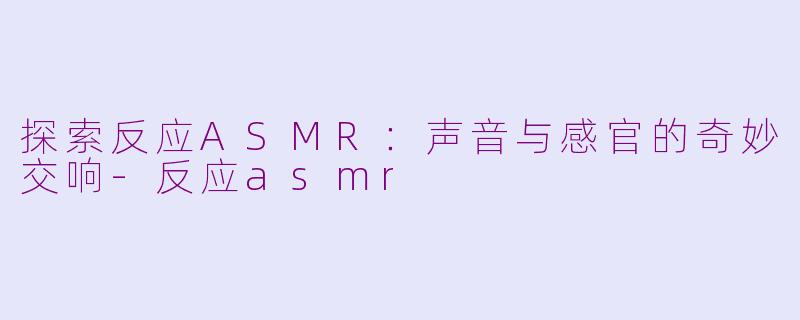 探索反应ASMR：声音与感官的奇妙交响-反应asmr