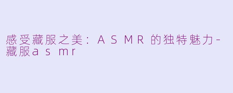 感受藏服之美：ASMR的独特魅力-藏服asmr