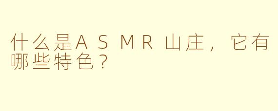 什么是ASMR山庄,它有哪些特色?