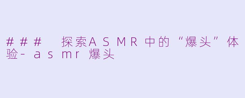 ### 探索ASMR中的“爆头”体验-asmr爆头