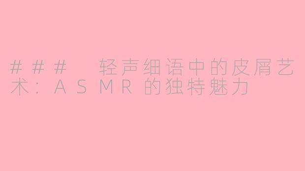 ### 轻声细语中的皮屑艺术：ASMR的独特魅力