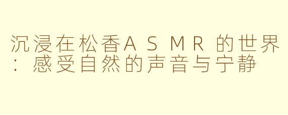 沉浸在松香ASMR的世界：感受自然的声音与宁静