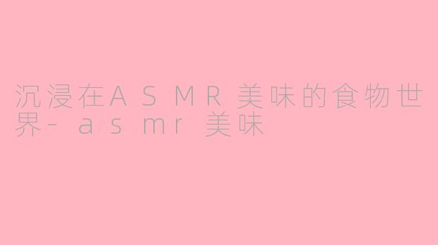 沉浸在ASMR美味的食物世界-asmr美味