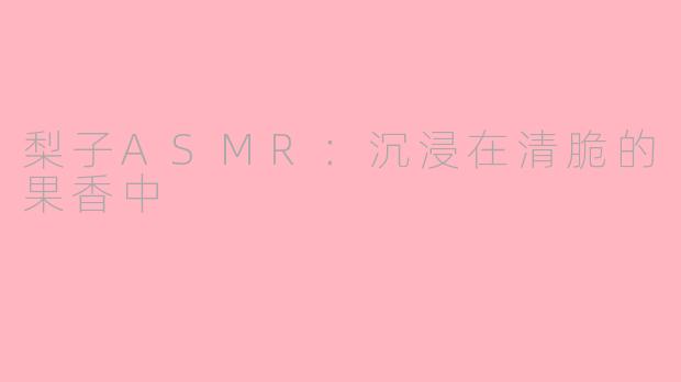 梨子ASMR：沉浸在清脆的果香中