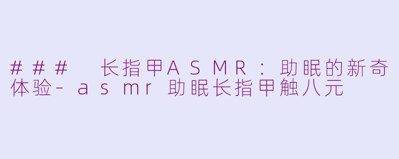 ### 长指甲ASMR：助眠的新奇体验-asmr助眠长指甲触八元