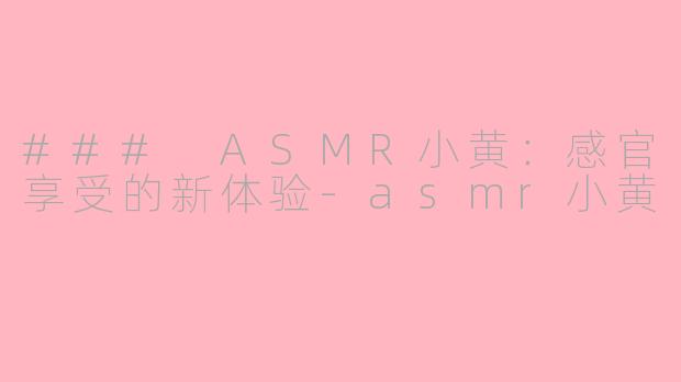 ### ASMR小黄：感官享受的新体验-asmr小黄