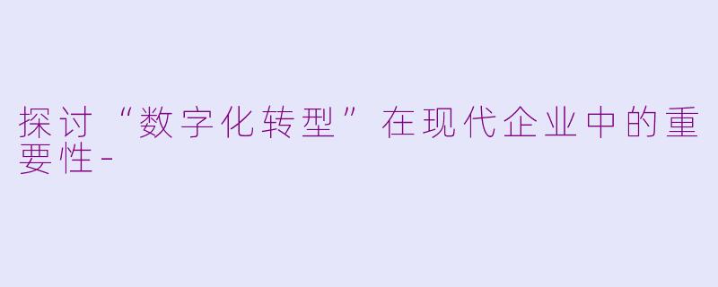 探讨“数字化转型”在现代企业中的重要性-