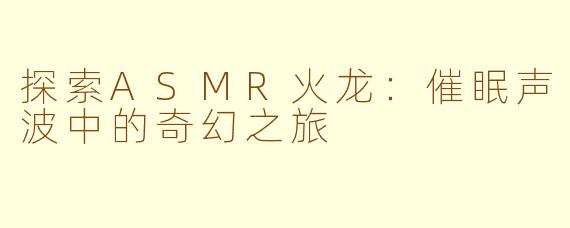 探索ASMR火龙：催眠声波中的奇幻之旅