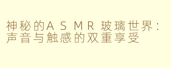 神秘的ASMR玻璃世界：声音与触感的双重享受