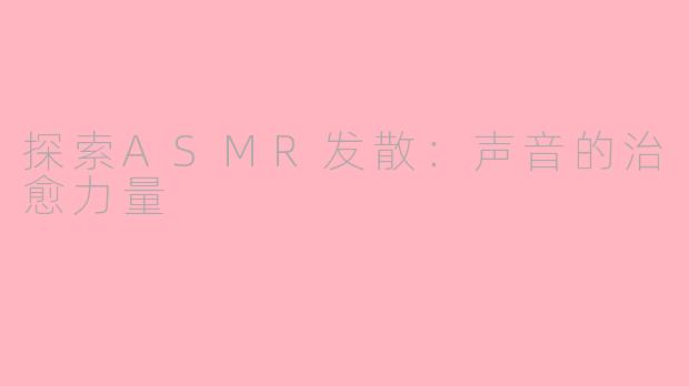 探索ASMR发散：声音的治愈力量