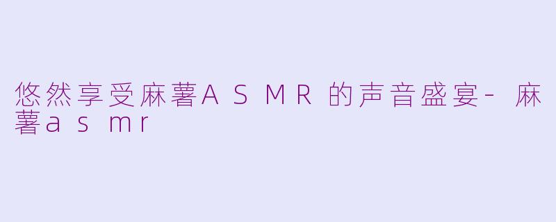 悠然享受麻薯ASMR的声音盛宴-麻薯asmr