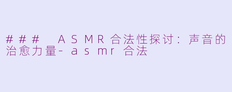 ### ASMR合法性探讨：声音的治愈力量-asmr合法